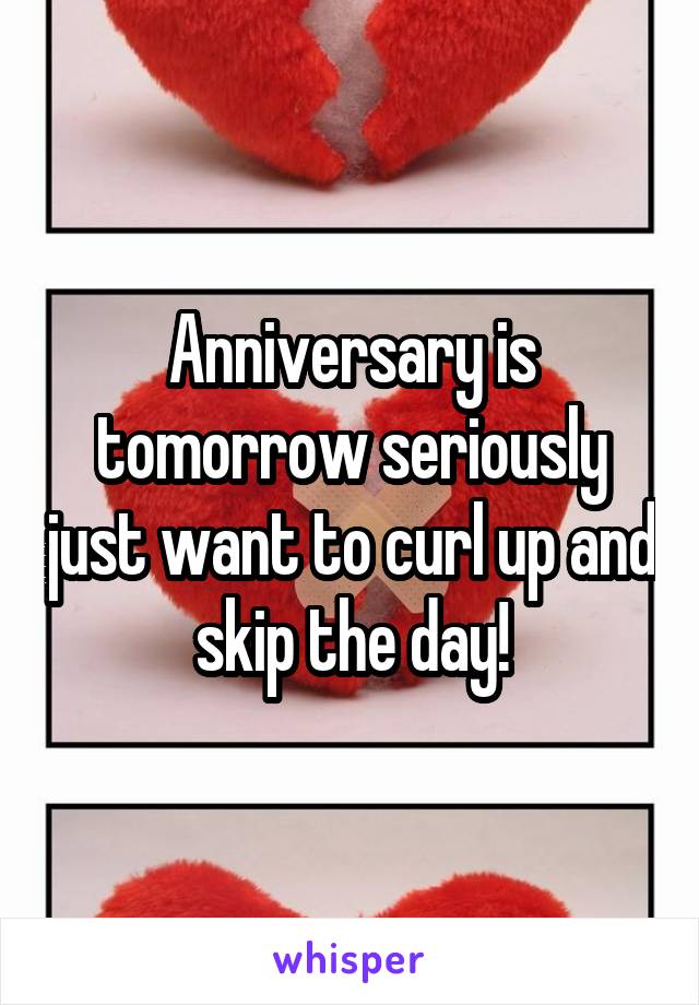 Anniversary is tomorrow seriously just want to curl up and skip the day!