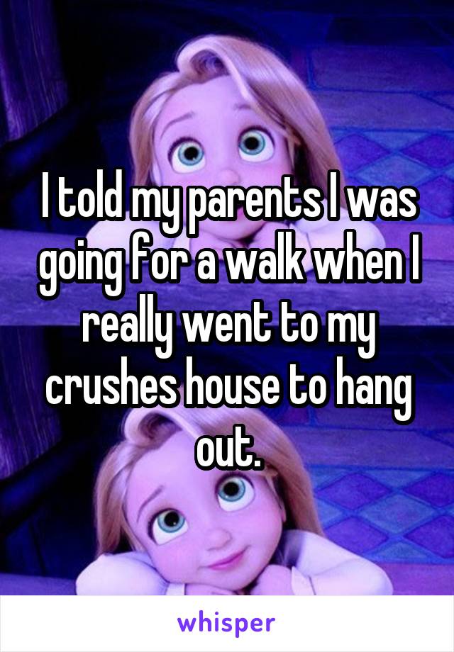 I told my parents I was going for a walk when I really went to my crushes house to hang out.