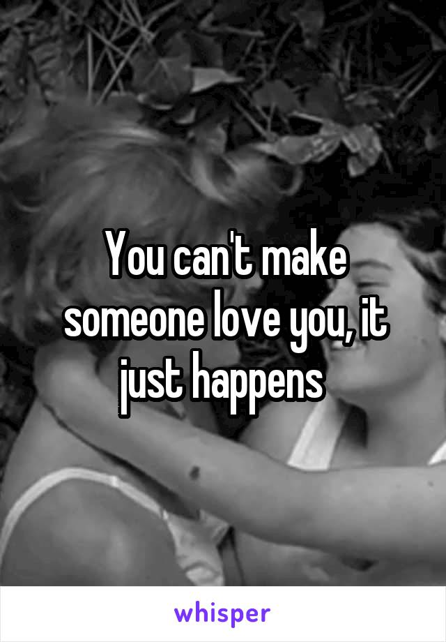 You can't make someone love you, it just happens 