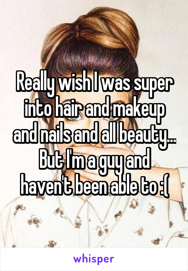 Really wish I was super into hair and makeup and nails and all beauty... But I'm a guy and haven't been able to :(