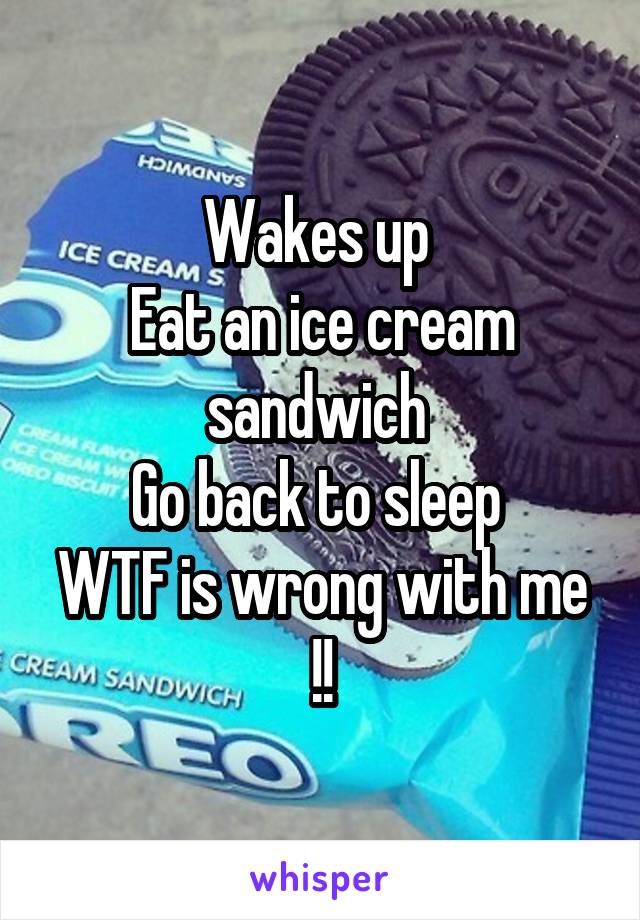 Wakes up 
Eat an ice cream sandwich 
Go back to sleep 
WTF is wrong with me !!