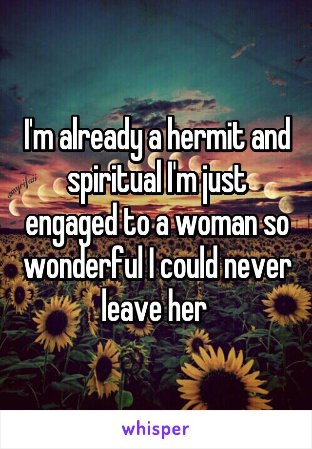 I'm already a hermit and spiritual I'm just engaged to a woman so wonderful I could never leave her 