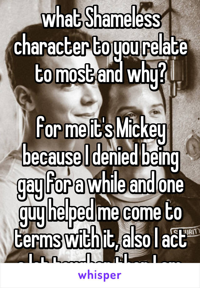 what Shameless character to you relate to most and why?

for me it's Mickey because I denied being gay for a while and one guy helped me come to terms with it, also I act a lot tougher then I am.