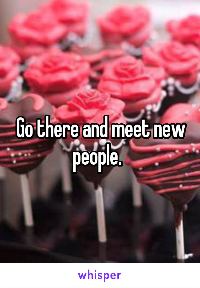 Go there and meet new people.  