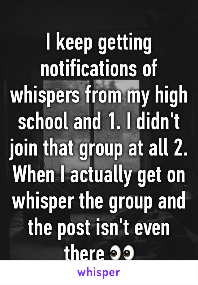 I keep getting notifications of whispers from my high school and 1. I didn't join that group at all 2. When I actually get on whisper the group and the post isn't even there 👀