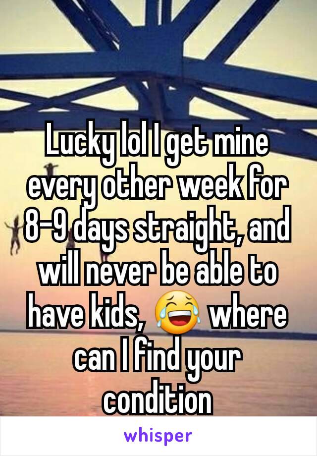 Lucky lol I get mine every other week for 8-9 days straight, and will never be able to have kids, 😂 where can I find your condition