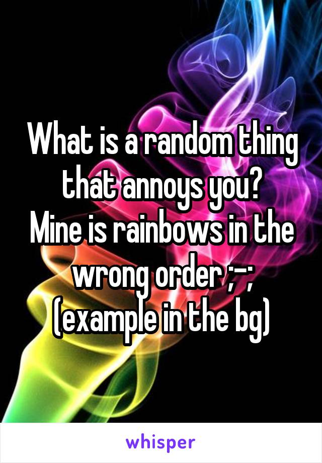 What is a random thing that annoys you?
Mine is rainbows in the wrong order ;-;
(example in the bg)