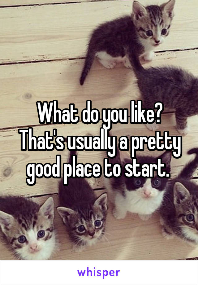 What do you like? That's usually a pretty good place to start. 