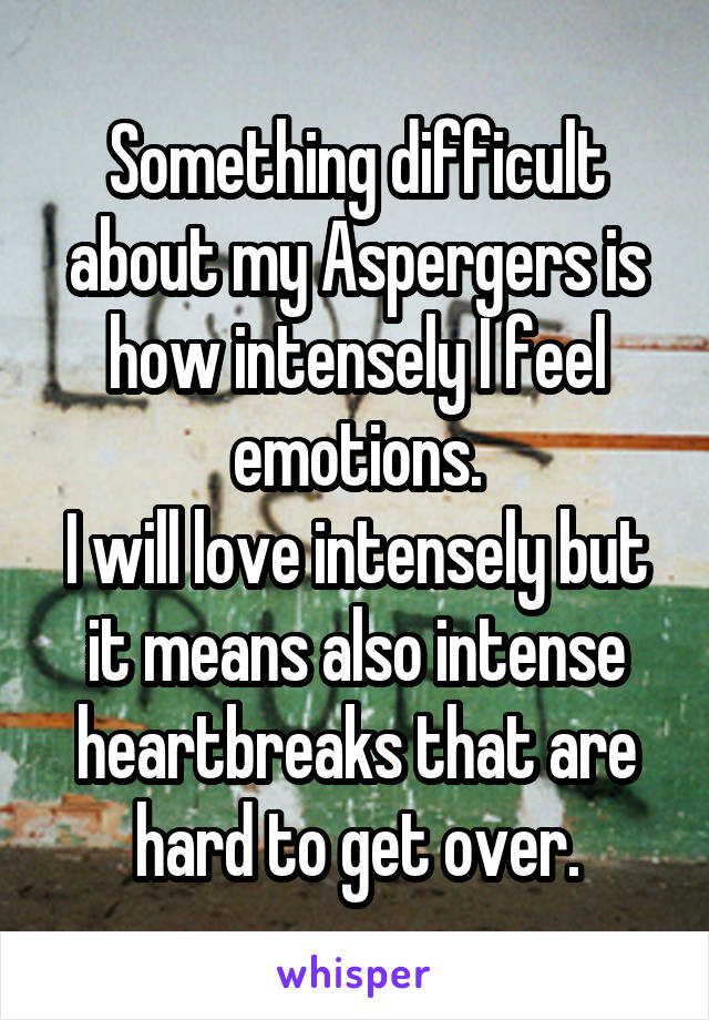 Something difficult about my Aspergers is how intensely I feel emotions.
I will love intensely but it means also intense heartbreaks that are hard to get over.