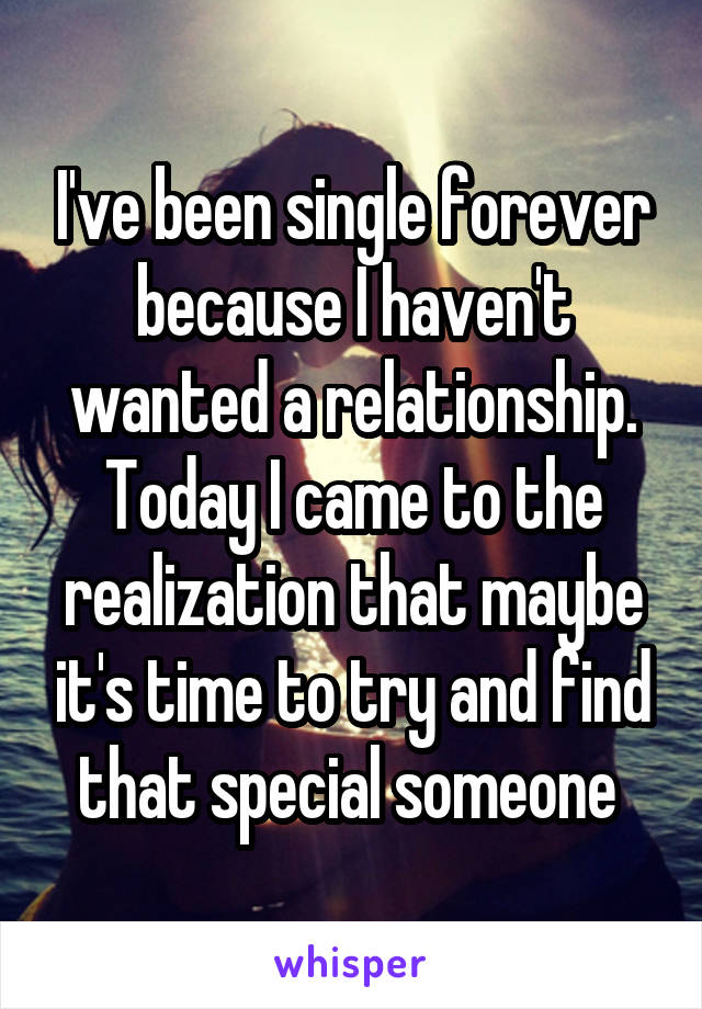 I've been single forever because I haven't wanted a relationship. Today I came to the realization that maybe it's time to try and find that special someone 