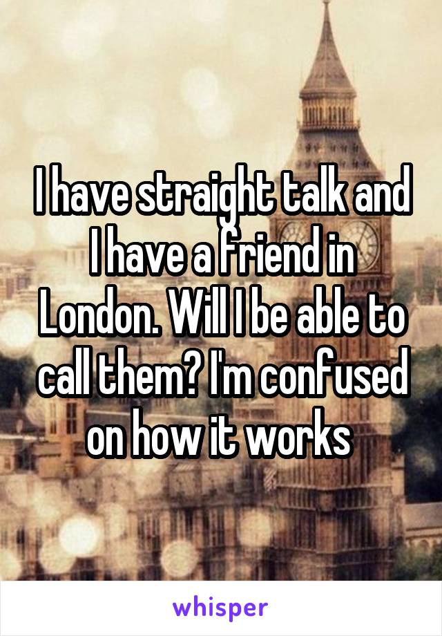 I have straight talk and I have a friend in London. Will I be able to call them? I'm confused on how it works 