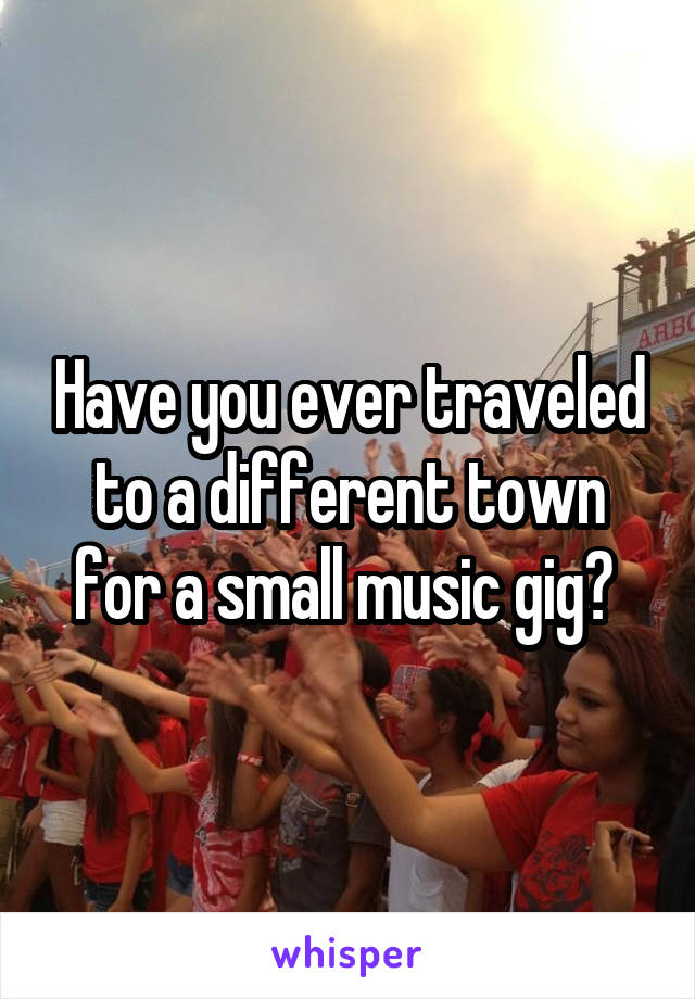 Have you ever traveled to a different town for a small music gig? 