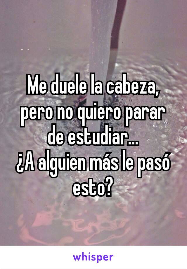 Me duele la cabeza, pero no quiero parar de estudiar...
¿A alguien más le pasó esto?