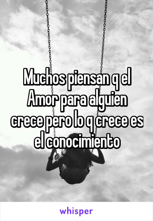 Muchos piensan q el Amor para alguien crece pero lo q crece es el conocimiento