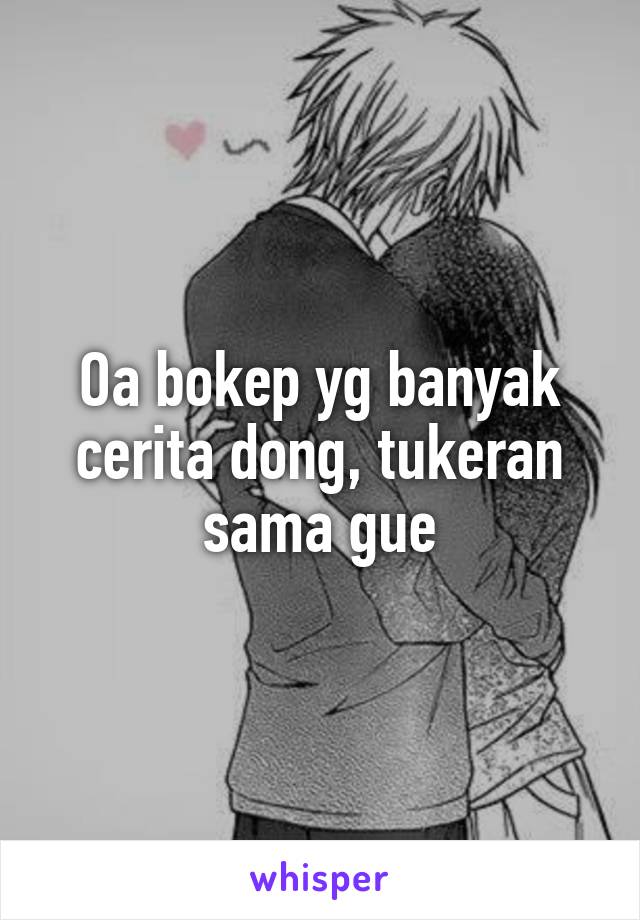 Oa bokep yg banyak cerita dong, tukeran sama gue