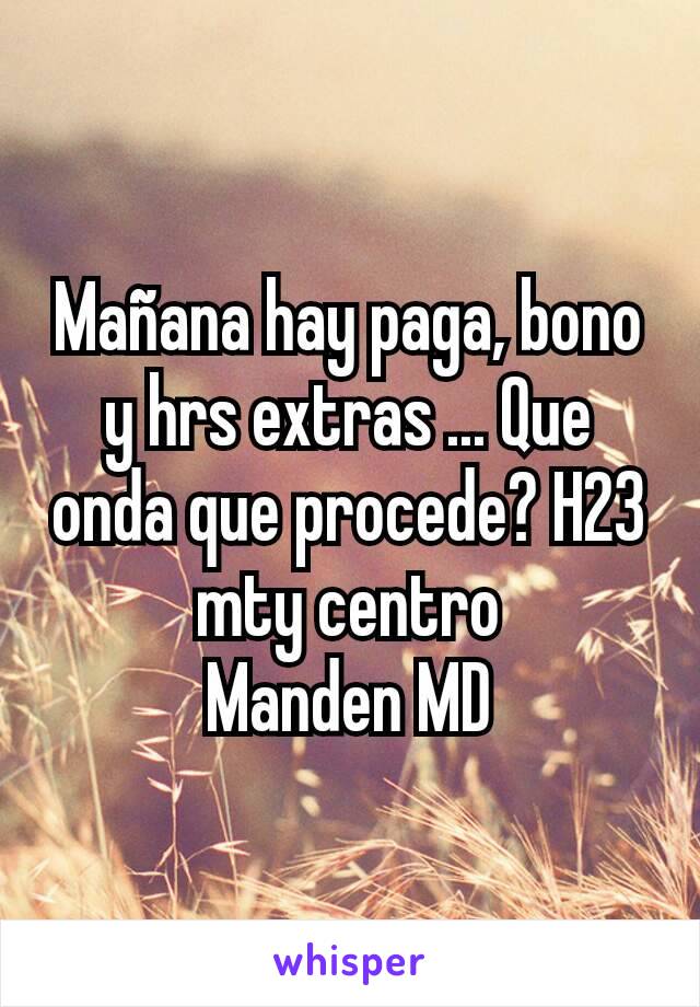 Mañana hay paga, bono y hrs extras ... Que onda que procede? H23 mty centro
Manden MD