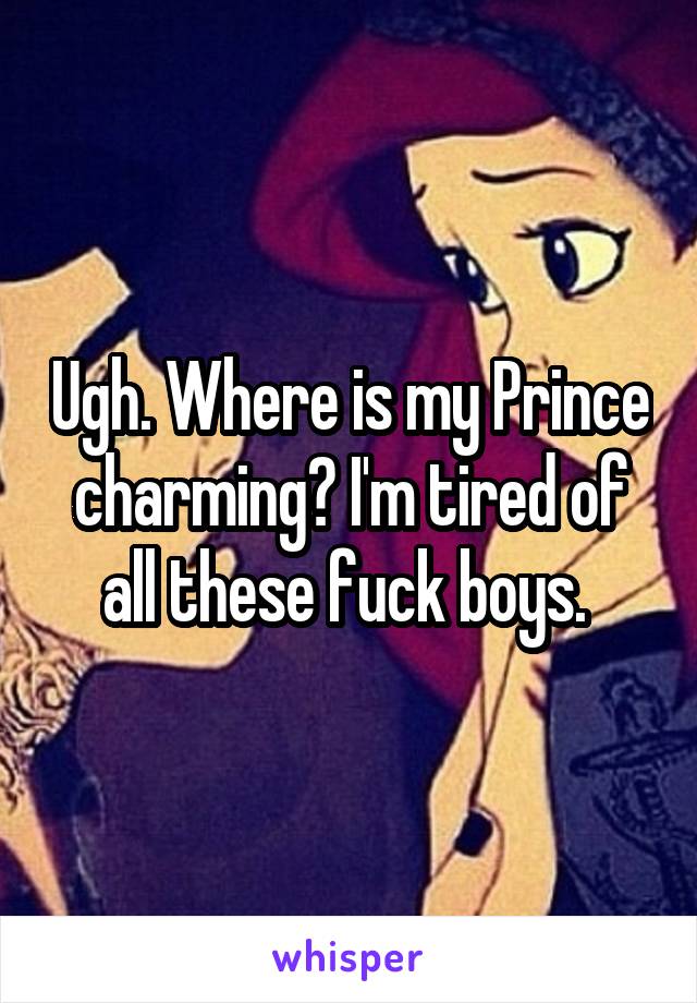 Ugh. Where is my Prince charming? I'm tired of all these fuck boys. 