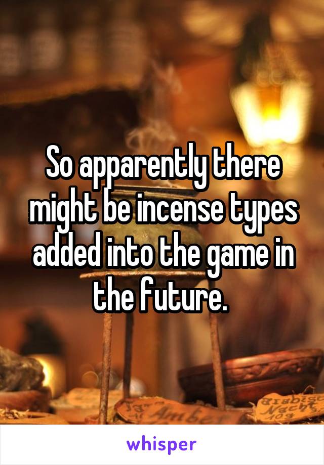 So apparently there might be incense types added into the game in the future. 