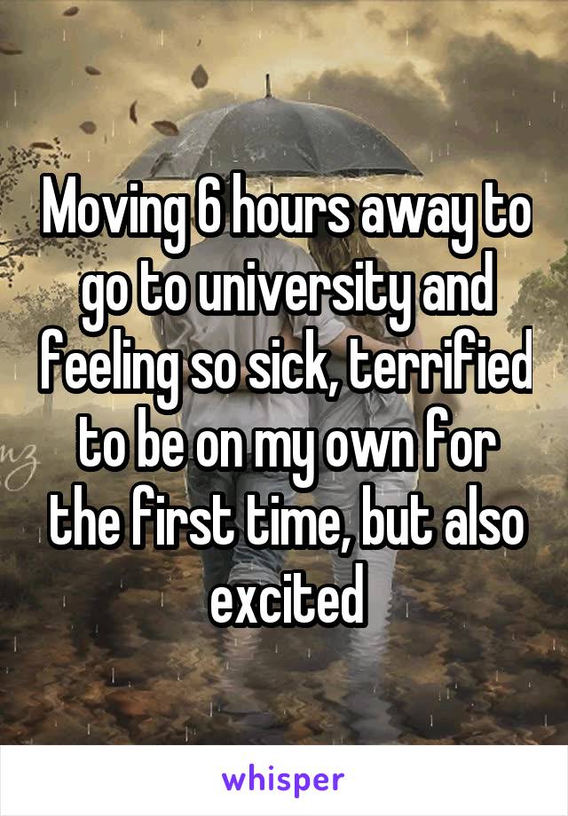 Moving 6 hours away to go to university and feeling so sick, terrified to be on my own for the first time, but also excited