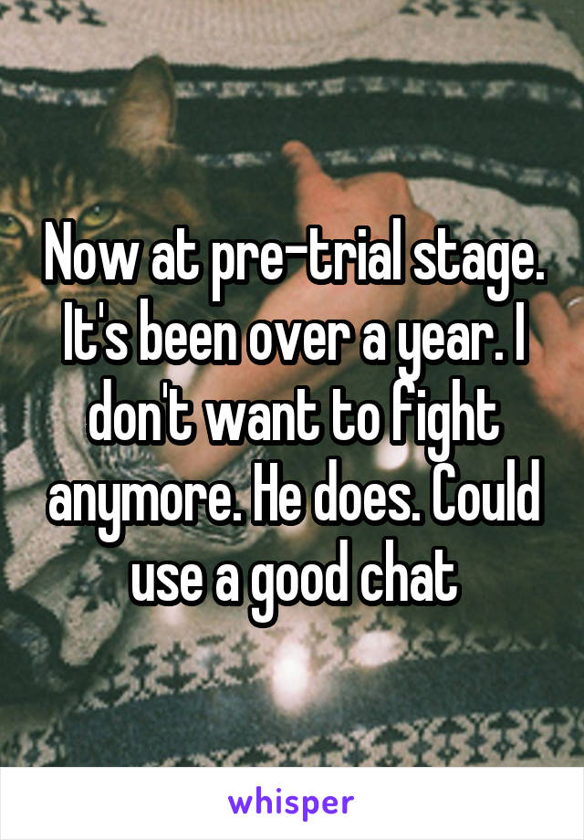 Now at pre-trial stage. It's been over a year. I don't want to fight anymore. He does. Could use a good chat