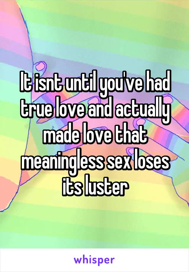 It isnt until you've had true love and actually made love that meaningless sex loses its luster