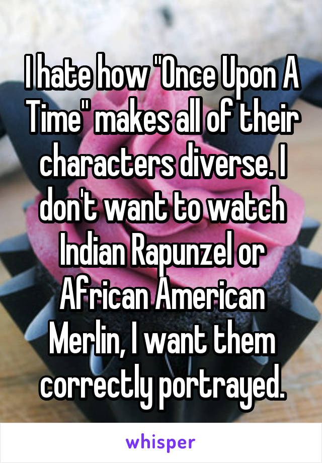 I hate how "Once Upon A Time" makes all of their characters diverse. I don't want to watch Indian Rapunzel or African American Merlin, I want them correctly portrayed.