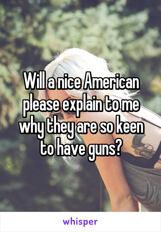 Will a nice American please explain to me why they are so keen to have guns?