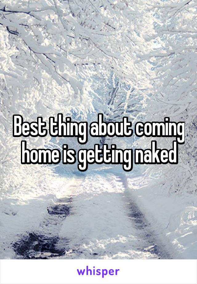 Best thing about coming home is getting naked