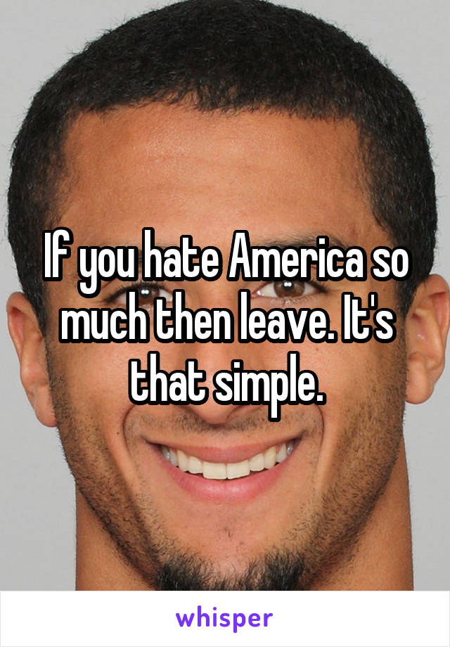 If you hate America so much then leave. It's that simple.