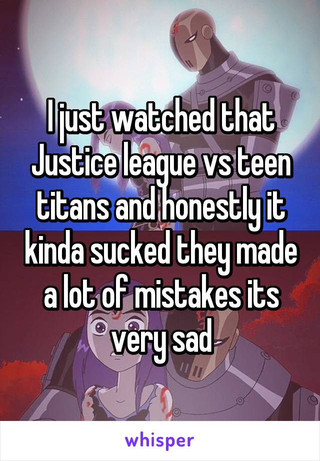 I just watched that Justice league vs teen titans and honestly it kinda sucked they made a lot of mistakes its very sad