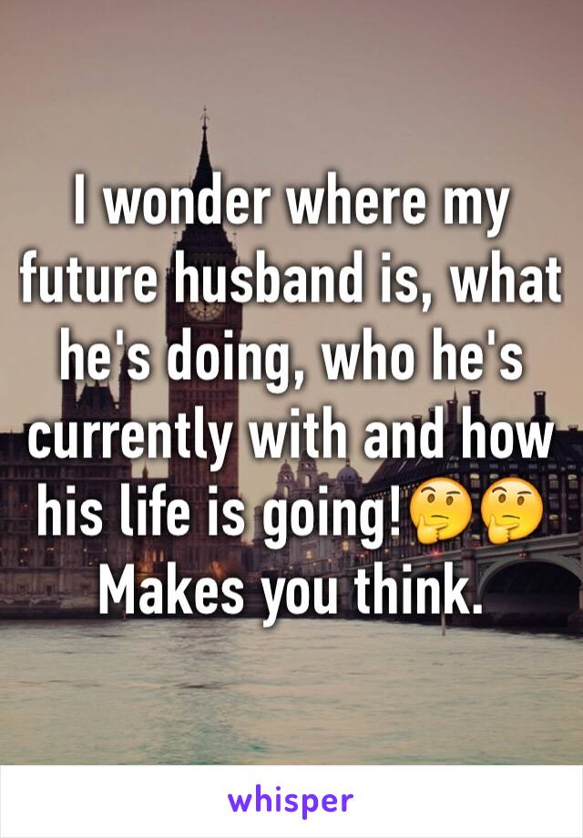 I wonder where my future husband is, what he's doing, who he's currently with and how his life is going!🤔🤔 
Makes you think. 