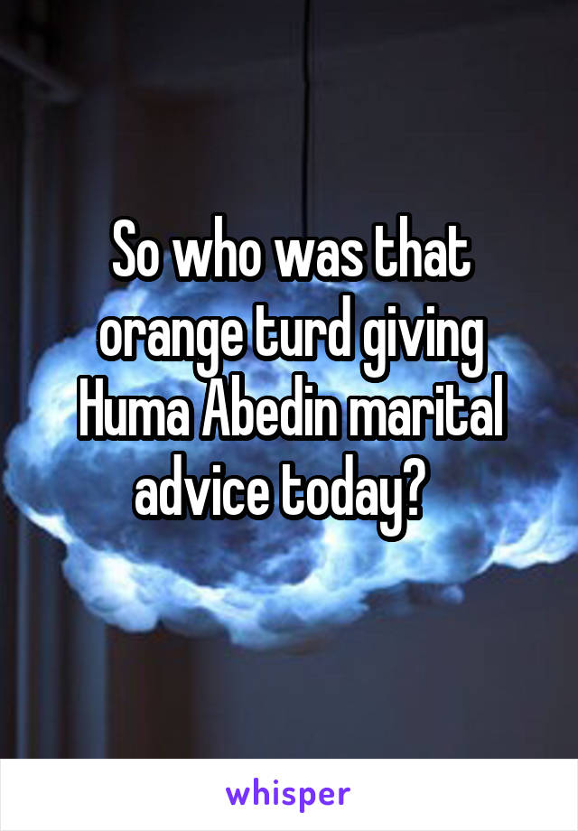 So who was that orange turd giving Huma Abedin marital advice today?  
