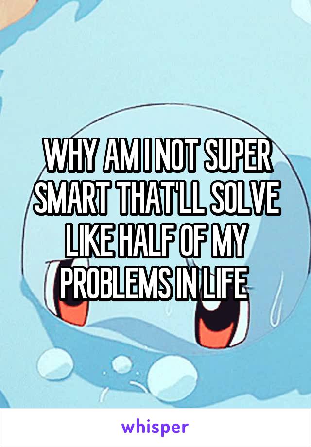 WHY AM I NOT SUPER SMART THAT'LL SOLVE LIKE HALF OF MY PROBLEMS IN LIFE 