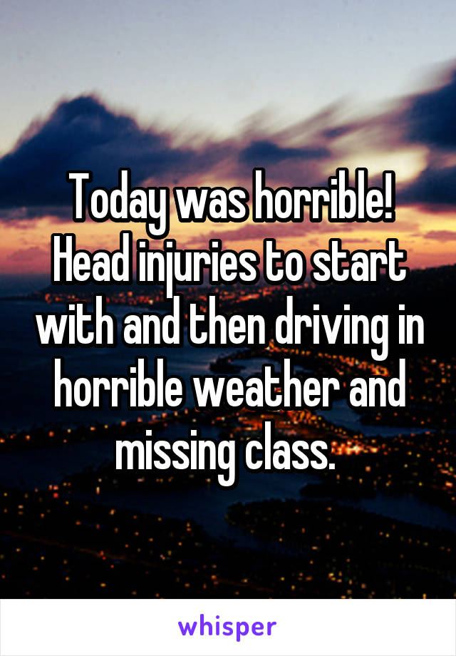 Today was horrible!
Head injuries to start with and then driving in horrible weather and missing class. 