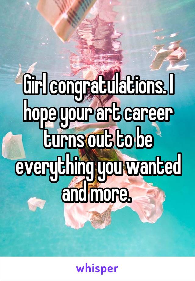 Girl congratulations. I hope your art career turns out to be everything you wanted and more. 