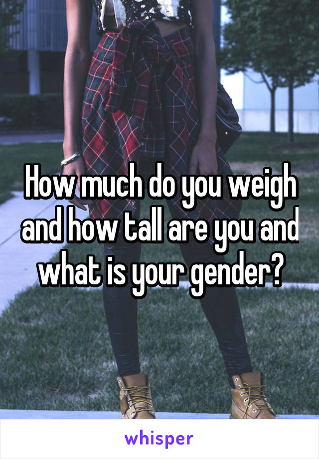 How much do you weigh and how tall are you and what is your gender?