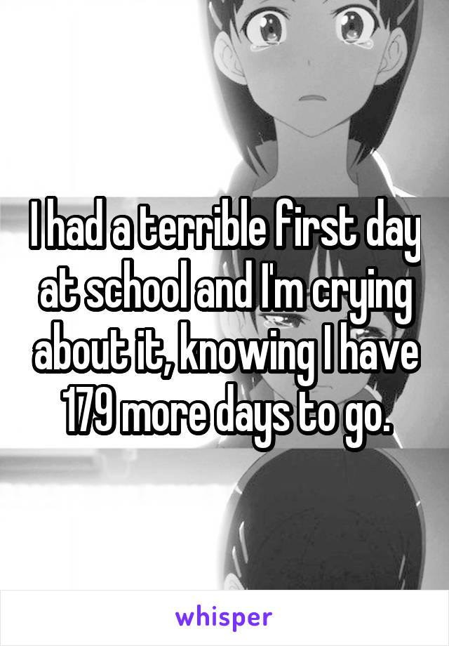 I had a terrible first day at school and I'm crying about it, knowing I have 179 more days to go.