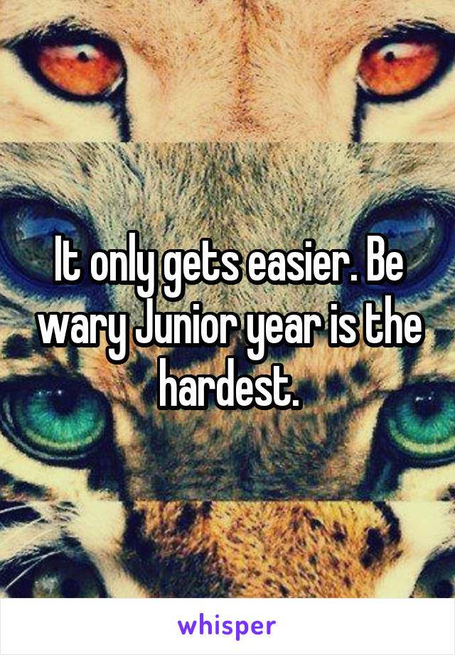 It only gets easier. Be wary Junior year is the hardest.