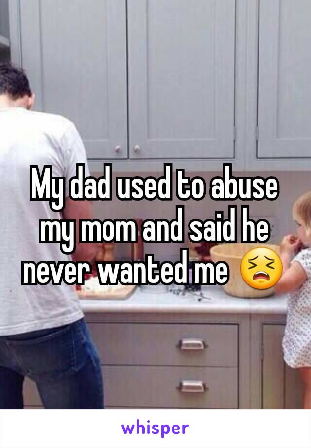 My dad used to abuse my mom and said he never wanted me 😣