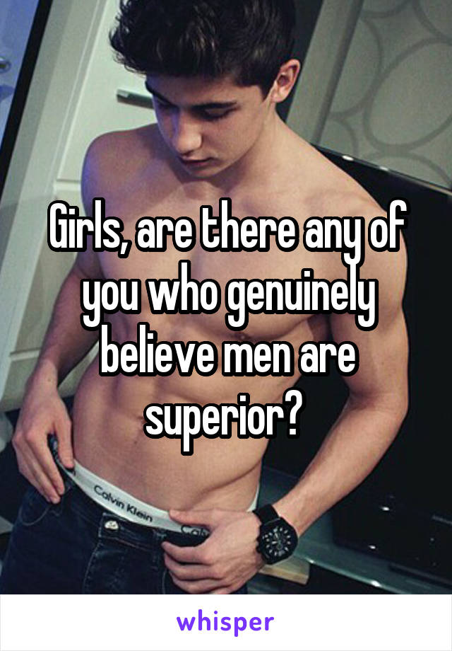 Girls, are there any of you who genuinely believe men are superior? 