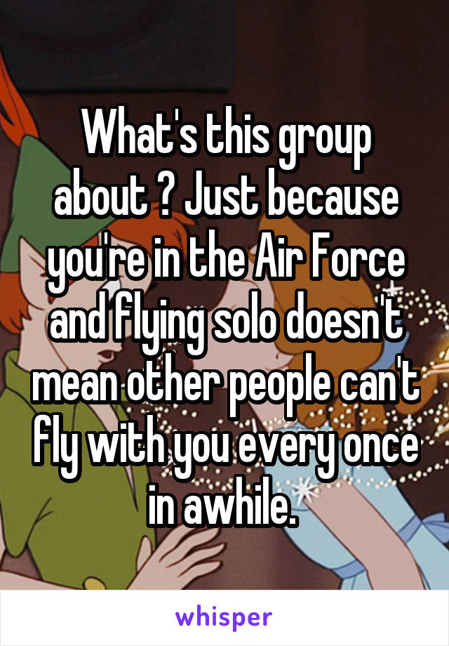 What's this group about ? Just because you're in the Air Force and flying solo doesn't mean other people can't fly with you every once in awhile. 