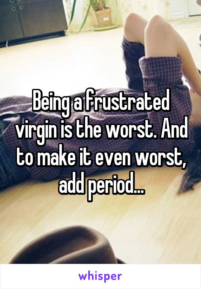 Being a frustrated virgin is the worst. And to make it even worst, add period...