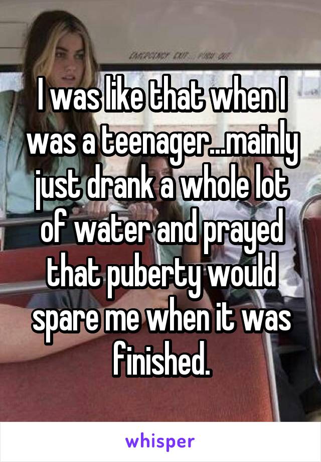 I was like that when I was a teenager...mainly just drank a whole lot of water and prayed that puberty would spare me when it was finished.