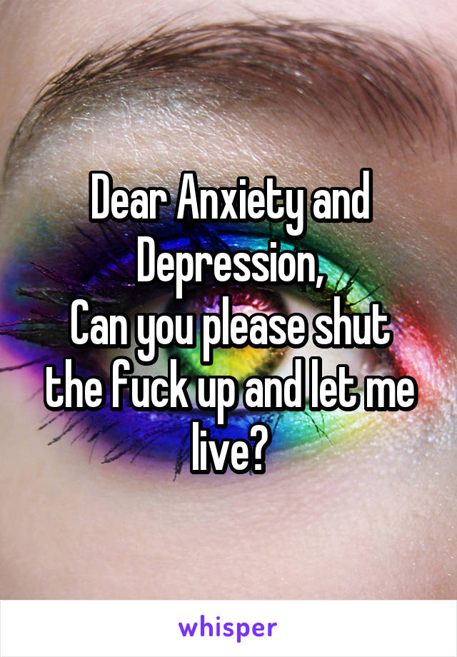 Dear Anxiety and Depression,
Can you please shut the fuck up and let me live?