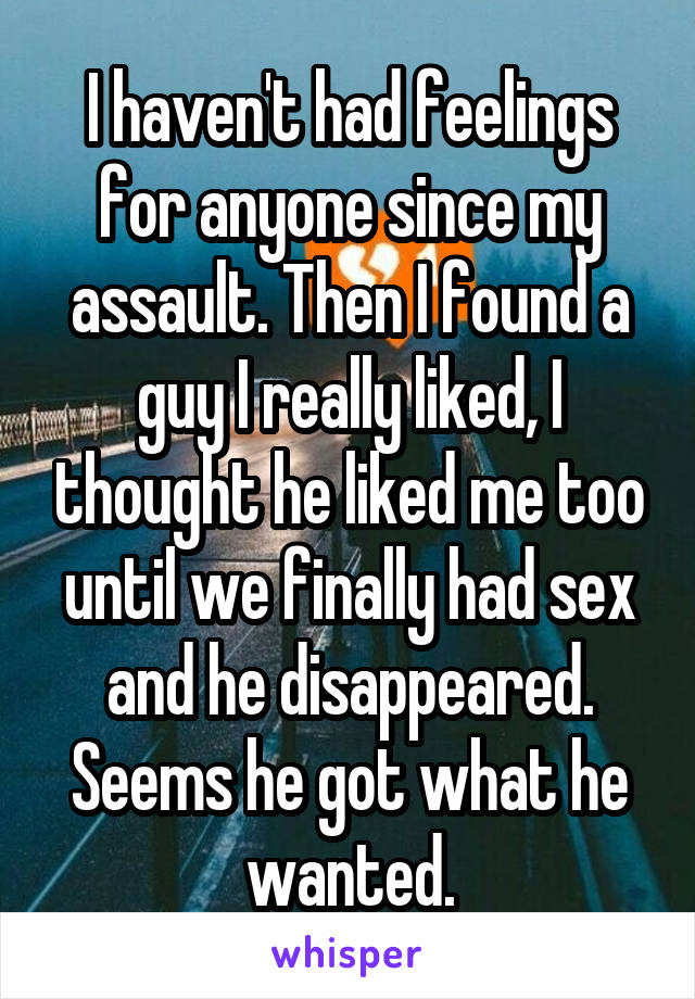 I haven't had feelings for anyone since my assault. Then I found a guy I really liked, I thought he liked me too until we finally had sex and he disappeared. Seems he got what he wanted.