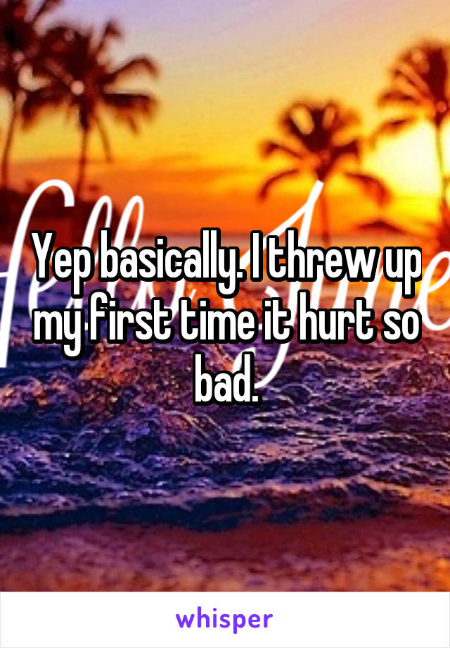 Yep basically. I threw up my first time it hurt so bad.