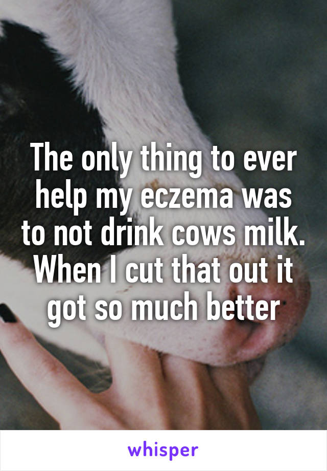 The only thing to ever help my eczema was to not drink cows milk. When I cut that out it got so much better