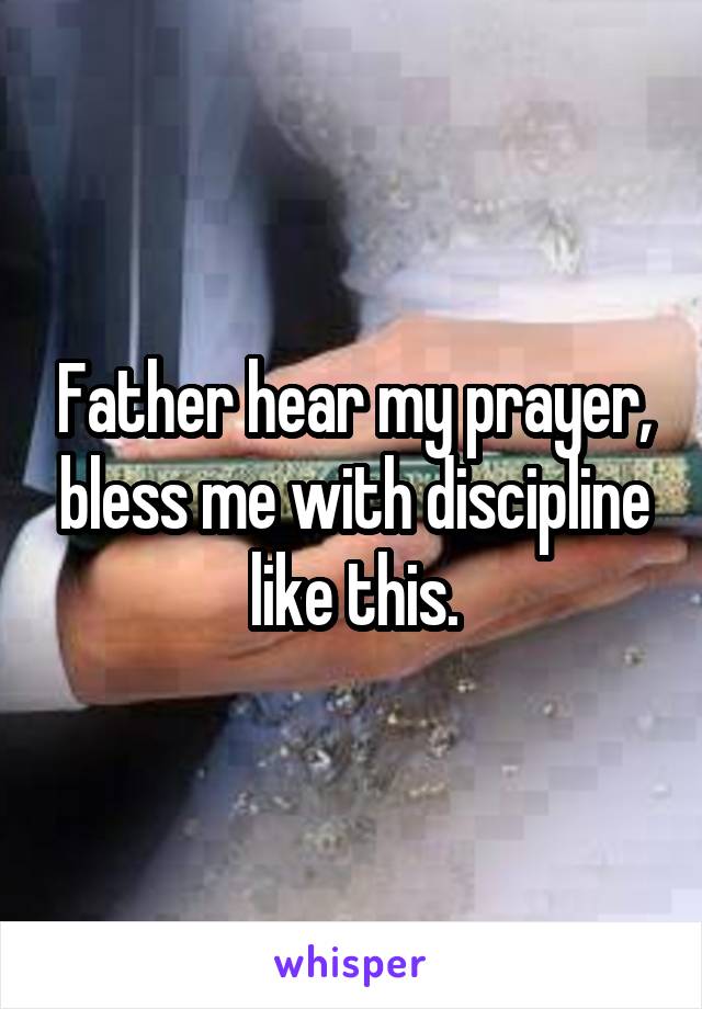 Father hear my prayer, bless me with discipline like this.