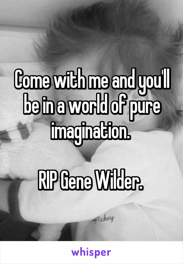 Come with me and you'll be in a world of pure imagination. 

RIP Gene Wilder. 