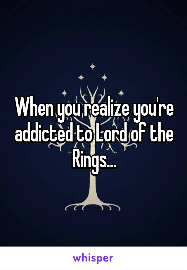 When you realize you're addicted to Lord of the Rings...